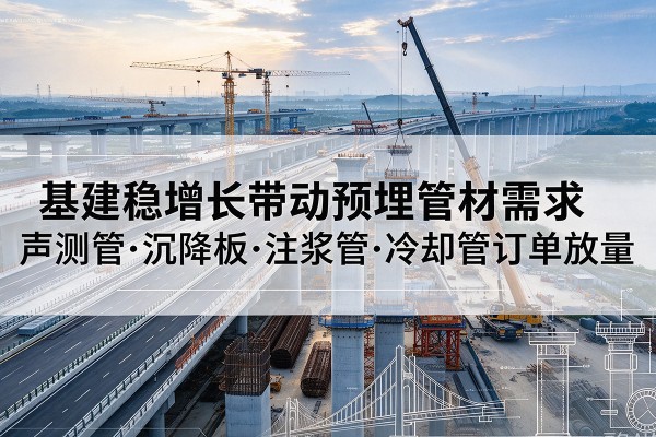 海勃湾基建稳增长带动预埋监测管材需求,声测管、沉降板、注浆管订单持续放量